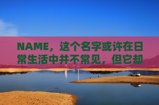 NAME,这个名字或许在日常生活中并不常见,但它却在某些领域里扮演着重要的角色。今天,让我们一起来探索这个名字背后的故事和意义