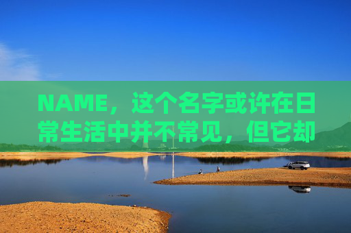 NAME,这个名字或许在日常生活中并不常见,但它却在某些领域里扮演着重要的角色。今天,让我们一起来探索这个名字背后的故事和意义